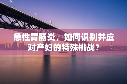 急性胃肠炎，如何识别并应对产妇的特殊挑战？