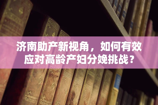 济南助产新视角，如何有效应对高龄产妇分娩挑战？