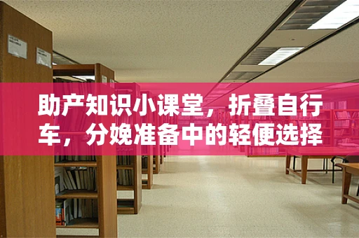 助产知识小课堂，折叠自行车，分娩准备中的轻便选择？