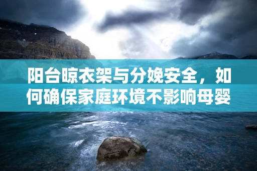 阳台晾衣架与分娩安全，如何确保家庭环境不影响母婴健康？