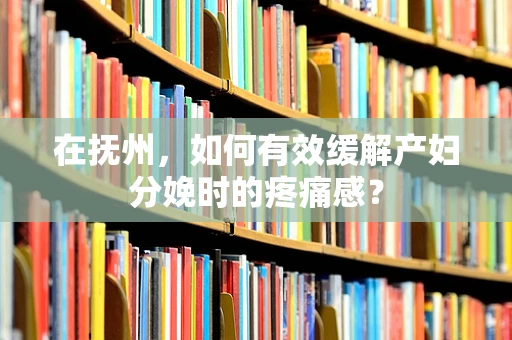 在抚州，如何有效缓解产妇分娩时的疼痛感？