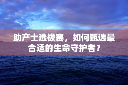 助产士选拔赛，如何甄选最合适的生命守护者？