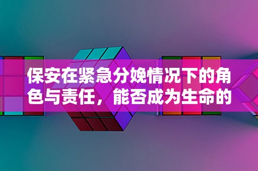 保安在紧急分娩情况下的角色与责任，能否成为生命的守护者？