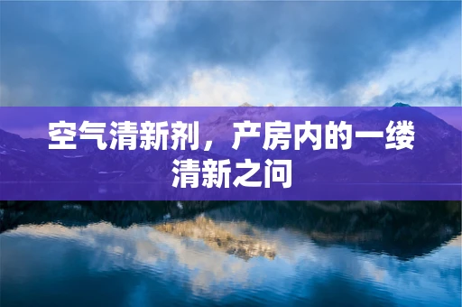 空气清新剂，产房内的一缕清新之问