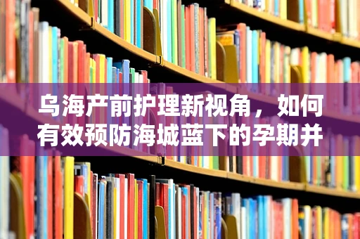 乌海产前护理新视角，如何有效预防海城蓝下的孕期并发症？