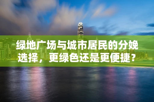 绿地广场与城市居民的分娩选择，更绿色还是更便捷？