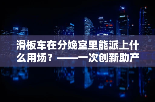 滑板车在分娩室里能派上什么用场？——一次创新助产工具的设想