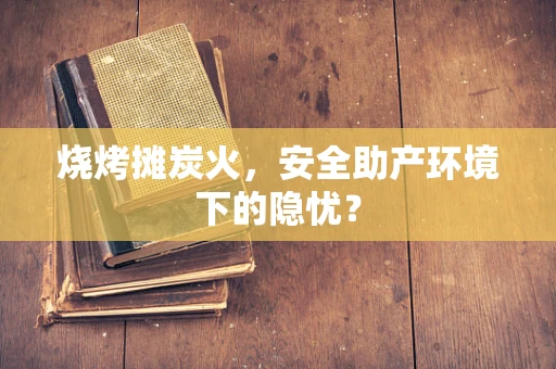 烧烤摊炭火，安全助产环境下的隐忧？