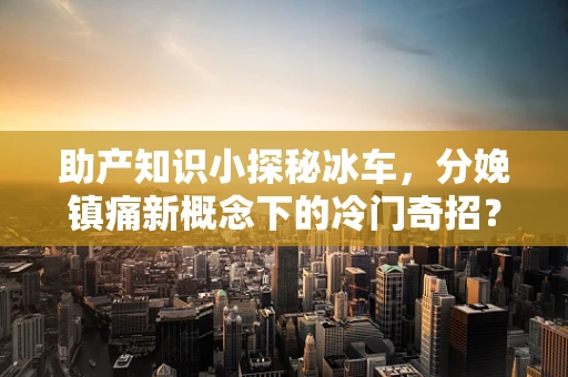 助产知识小探秘冰车，分娩镇痛新概念下的冷门奇招？