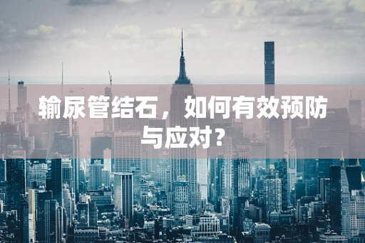 输尿管结石，如何有效预防与应对？