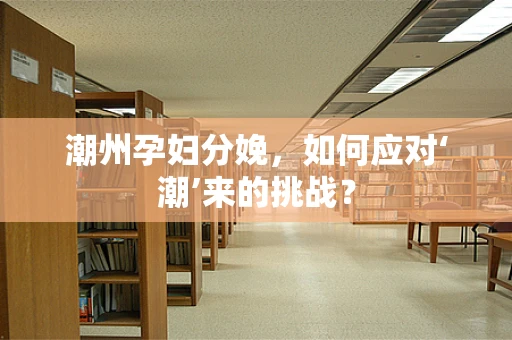 潮州孕妇分娩，如何应对‘潮’来的挑战？