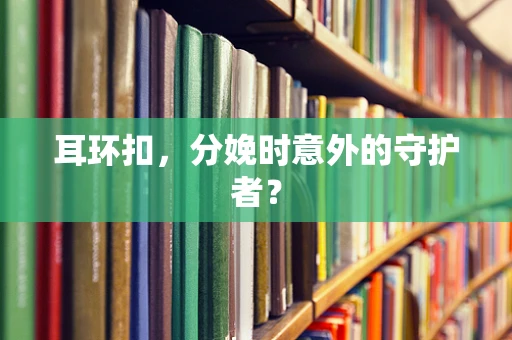 耳环扣，分娩时意外的守护者？