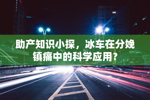 助产知识小探，冰车在分娩镇痛中的科学应用？