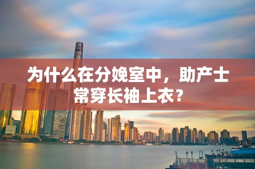 为什么在分娩室中，助产士常穿长袖上衣？