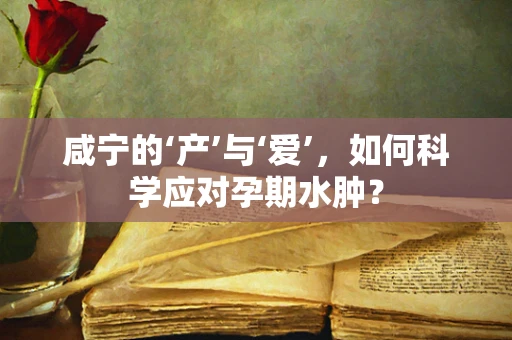 咸宁的‘产’与‘爱’，如何科学应对孕期水肿？