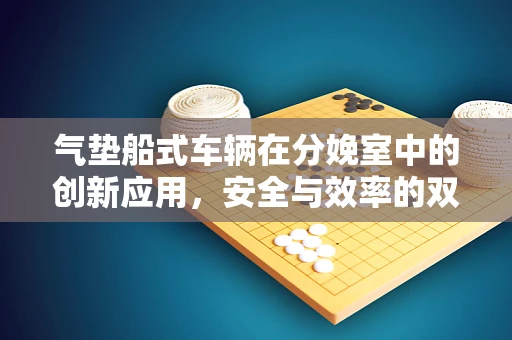 气垫船式车辆在分娩室中的创新应用，安全与效率的双重考量？