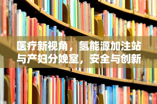 医疗新视角，氢能源加注站与产妇分娩室，安全与创新的边界在哪里？