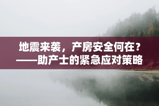 地震来袭，产房安全何在？——助产士的紧急应对策略