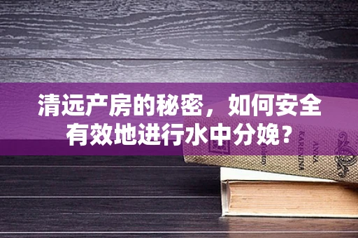 清远产房的秘密，如何安全有效地进行水中分娩？