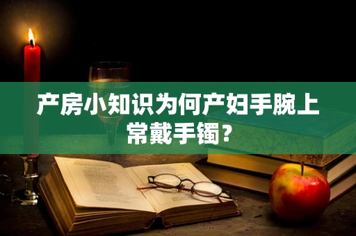 产房小知识为何产妇手腕上常戴手镯？