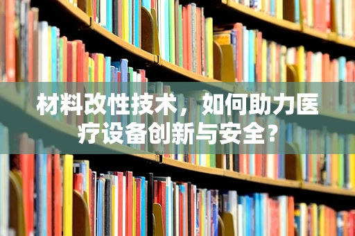 材料改性技术，如何助力医疗设备创新与安全？