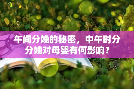 午间分娩的秘密，中午时分分娩对母婴有何影响？