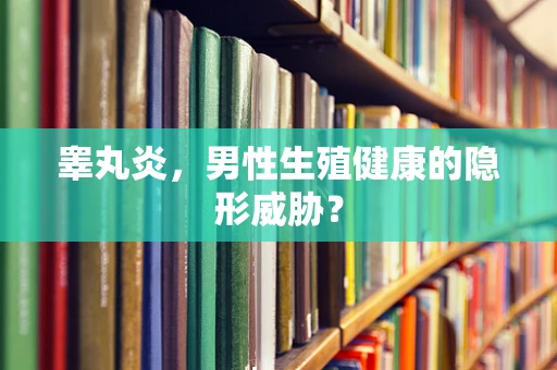 睾丸炎，男性生殖健康的隐形威胁？