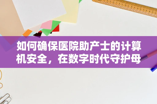 如何确保医院助产士的计算机安全，在数字时代守护母婴健康？