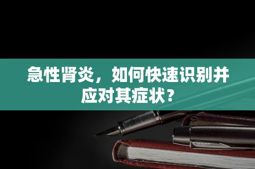 急性肾炎，如何快速识别并应对其症状？