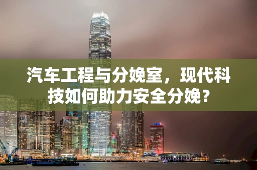 汽车工程与分娩室，现代科技如何助力安全分娩？