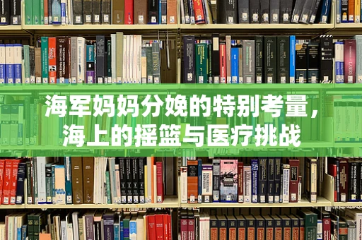 海军妈妈分娩的特别考量，海上的摇篮与医疗挑战