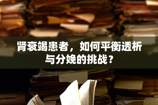 肾衰竭患者，如何平衡透析与分娩的挑战？