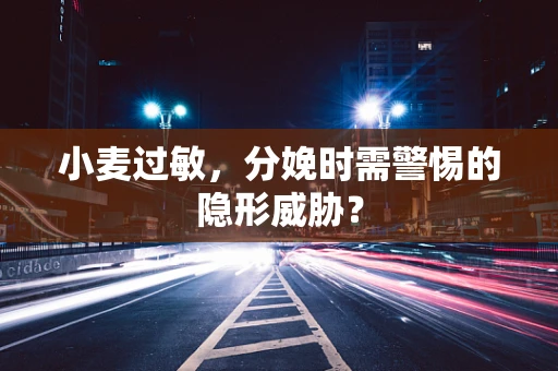 小麦过敏，分娩时需警惕的隐形威胁？