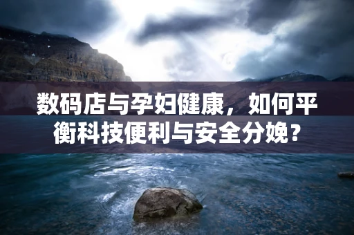 数码店与孕妇健康，如何平衡科技便利与安全分娩？