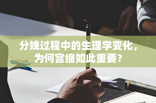 分娩过程中的生理学变化，为何宫缩如此重要？