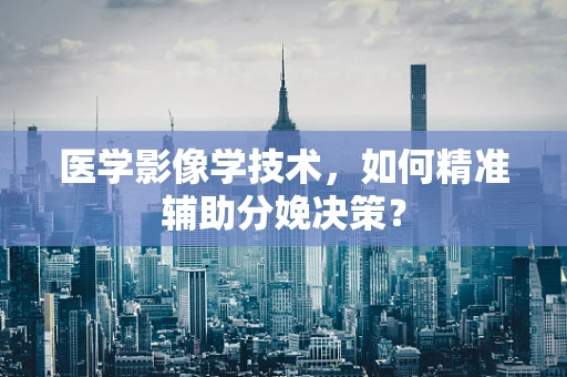 医学影像学技术，如何精准辅助分娩决策？