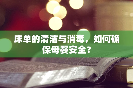 床单的清洁与消毒，如何确保母婴安全？