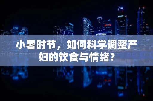 小暑时节，如何科学调整产妇的饮食与情绪？