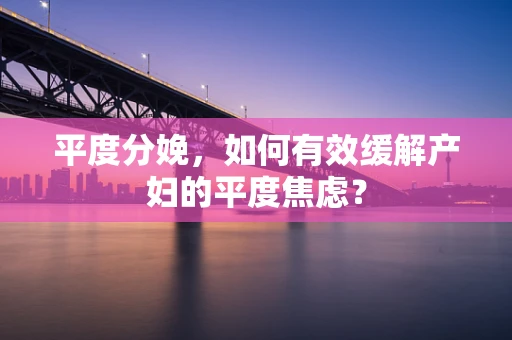 平度分娩，如何有效缓解产妇的平度焦虑？