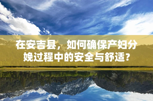 在安吉县，如何确保产妇分娩过程中的安全与舒适？