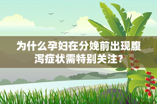 为什么孕妇在分娩前出现腹泻症状需特别关注？