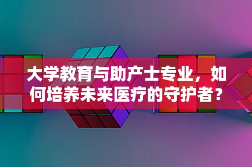 大学教育与助产士专业，如何培养未来医疗的守护者？