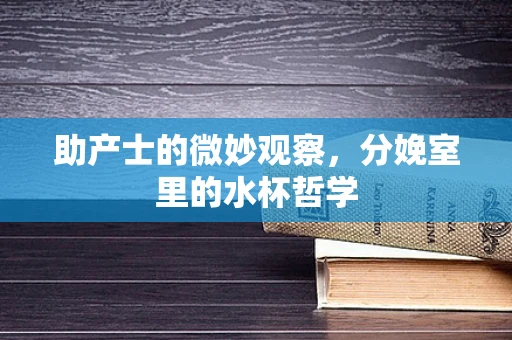 助产士的微妙观察，分娩室里的水杯哲学