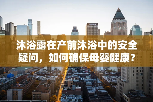 沐浴露在产前沐浴中的安全疑问，如何确保母婴健康？