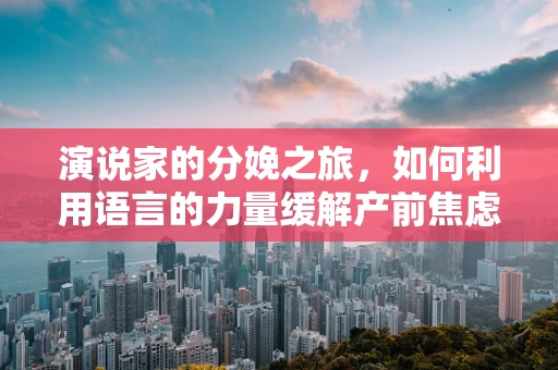 演说家的分娩之旅，如何利用语言的力量缓解产前焦虑？