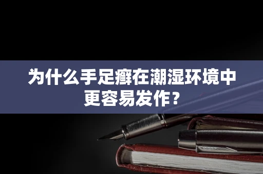 为什么手足癣在潮湿环境中更容易发作？