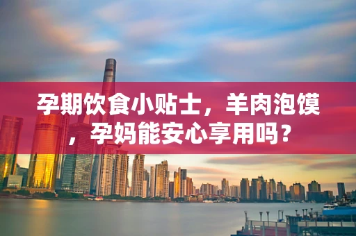 孕期饮食小贴士，羊肉泡馍，孕妈能安心享用吗？