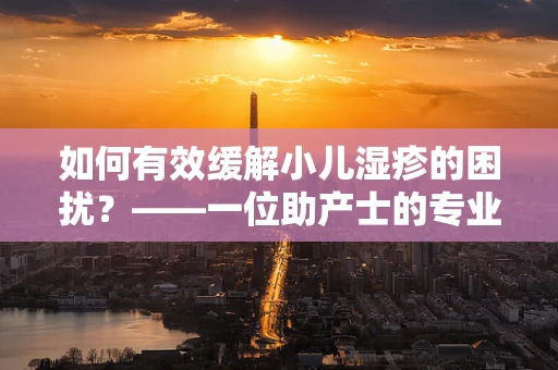 如何有效缓解小儿湿疹的困扰？——一位助产士的专业见解